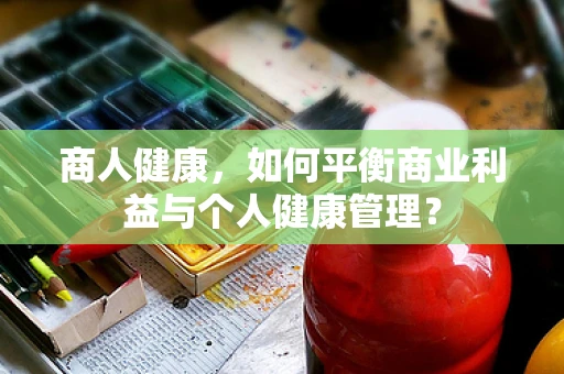 商人健康，如何平衡商业利益与个人健康管理？