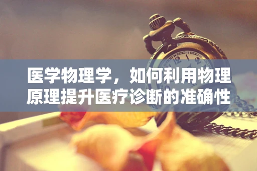 医学物理学，如何利用物理原理提升医疗诊断的准确性？