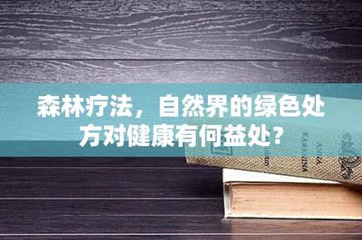 森林疗法，自然界的绿色处方对健康有何益处？