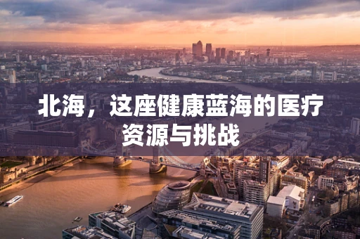 北海，这座健康蓝海的医疗资源与挑战
