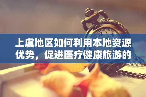 上虞地区如何利用本地资源优势，促进医疗健康旅游的发展？