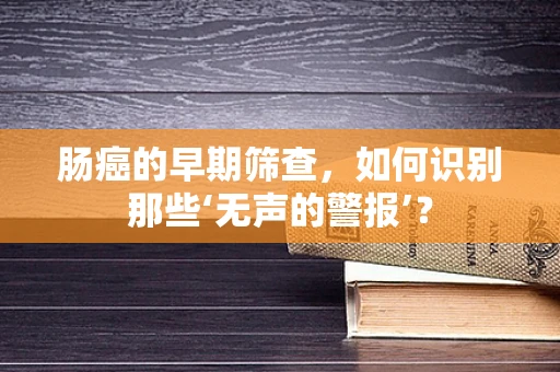肠癌的早期筛查，如何识别那些‘无声的警报’？