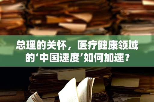 总理的关怀，医疗健康领域的‘中国速度’如何加速？