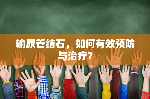 输尿管结石，如何有效预防与治疗？