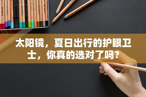 太阳镜，夏日出行的护眼卫士，你真的选对了吗？
