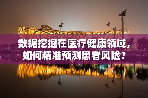 数据挖掘在医疗健康领域，如何精准预测患者风险？