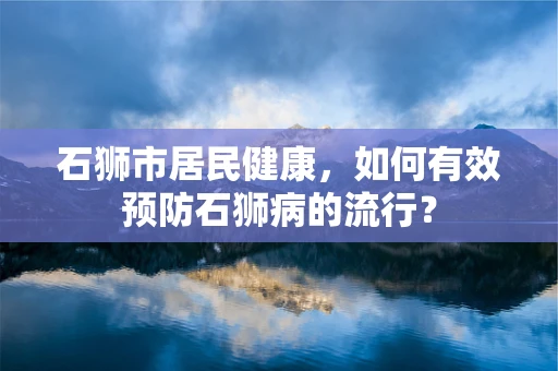 石狮市居民健康，如何有效预防石狮病的流行？