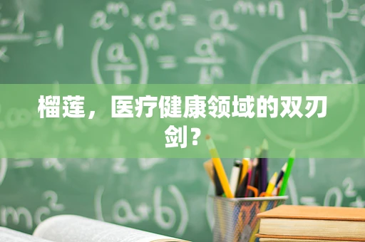 榴莲，医疗健康领域的双刃剑？