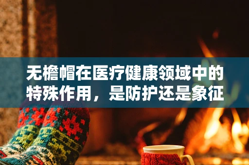 无檐帽在医疗健康领域中的特殊作用，是防护还是象征？
