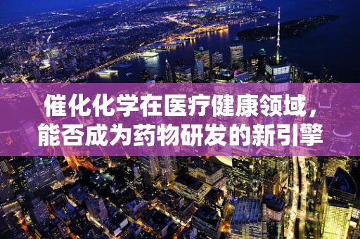催化化学在医疗健康领域，能否成为药物研发的新引擎？