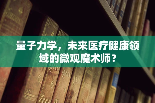 量子力学，未来医疗健康领域的微观魔术师？