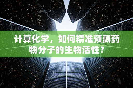 计算化学，如何精准预测药物分子的生物活性？