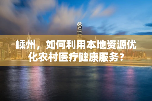 嵊州，如何利用本地资源优化农村医疗健康服务？