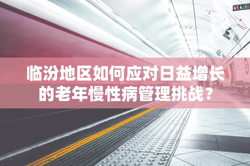 临汾地区如何应对日益增长的老年慢性病管理挑战？