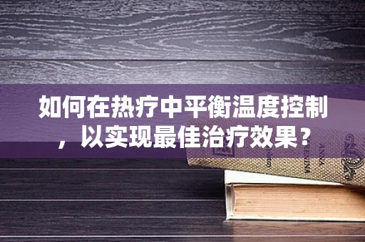 如何在热疗中平衡温度控制，以实现最佳治疗效果？