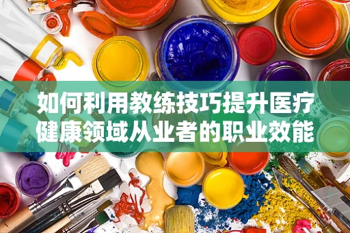 如何利用教练技巧提升医疗健康领域从业者的职业效能？