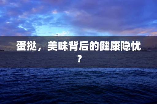 蛋挞，美味背后的健康隐忧？