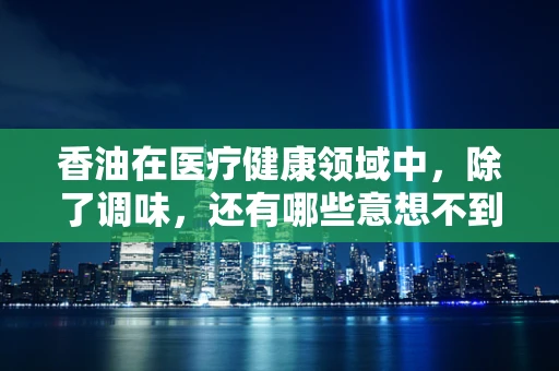 香油在医疗健康领域中，除了调味，还有哪些意想不到的用途？