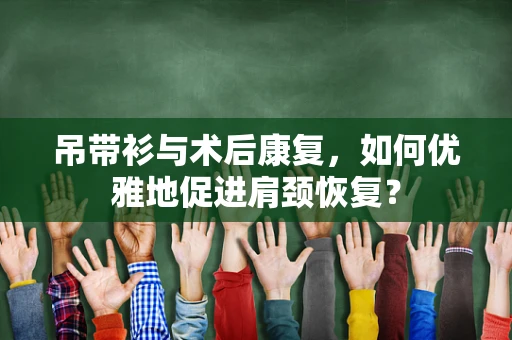 吊带衫与术后康复，如何优雅地促进肩颈恢复？