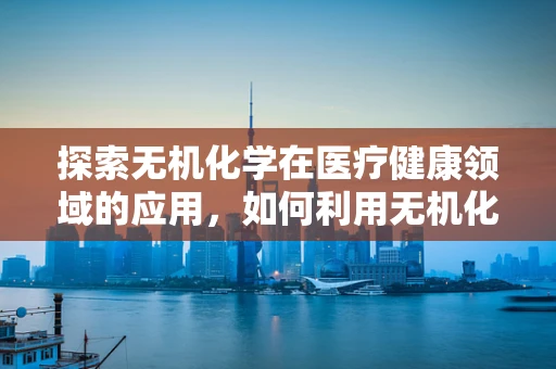 探索无机化学在医疗健康领域的应用，如何利用无机化合物提升药物疗效？