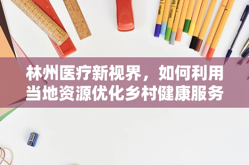 林州医疗新视界，如何利用当地资源优化乡村健康服务？