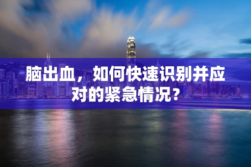 脑出血，如何快速识别并应对的紧急情况？