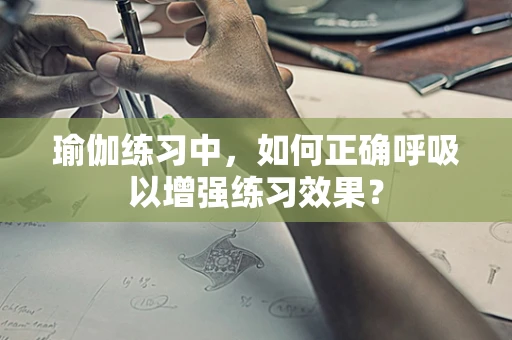 瑜伽练习中，如何正确呼吸以增强练习效果？