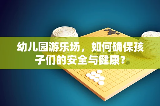 幼儿园游乐场，如何确保孩子们的安全与健康？