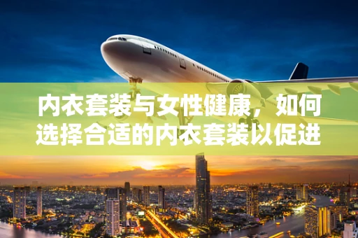 内衣套装与女性健康，如何选择合适的内衣套装以促进乳腺健康？