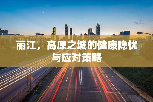 丽江，高原之城的健康隐忧与应对策略