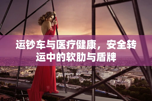 运钞车与医疗健康，安全转运中的软肋与盾牌
