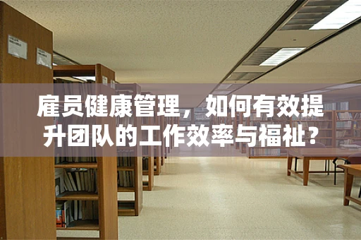 雇员健康管理，如何有效提升团队的工作效率与福祉？