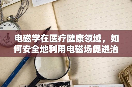 电磁学在医疗健康领域，如何安全地利用电磁场促进治疗？