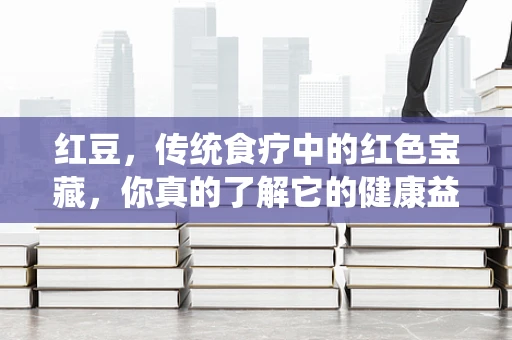 红豆，传统食疗中的红色宝藏，你真的了解它的健康益处吗？