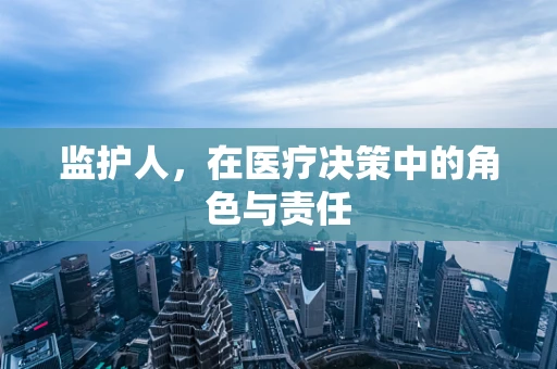 监护人，在医疗决策中的角色与责任