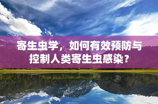 寄生虫学，如何有效预防与控制人类寄生虫感染？