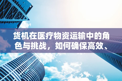 货机在医疗物资运输中的角色与挑战，如何确保高效、安全地‘飞’向抗疫前线？