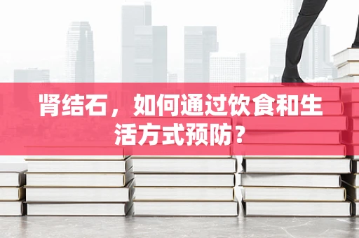 肾结石，如何通过饮食和生活方式预防？