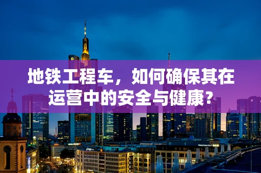 地铁工程车，如何确保其在运营中的安全与健康？
