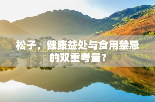 松子，健康益处与食用禁忌的双重考量？