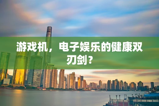 游戏机，电子娱乐的健康双刃剑？