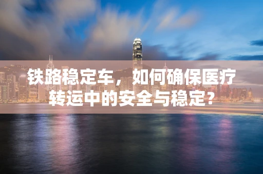 铁路稳定车，如何确保医疗转运中的安全与稳定？
