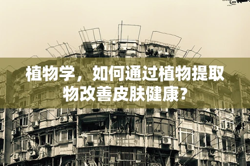 植物学，如何通过植物提取物改善皮肤健康？