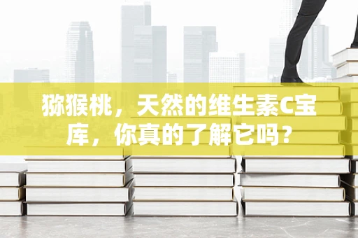猕猴桃，天然的维生素C宝库，你真的了解它吗？