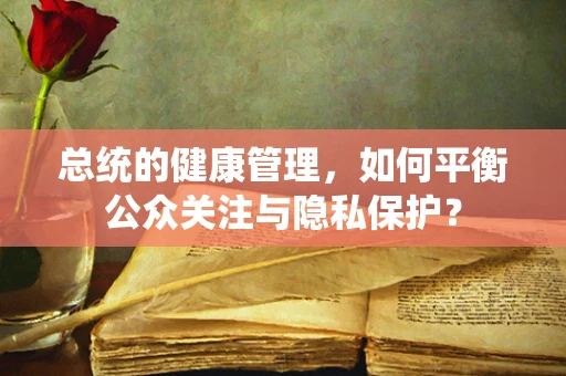 总统的健康管理，如何平衡公众关注与隐私保护？