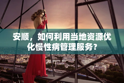 安顺，如何利用当地资源优化慢性病管理服务？