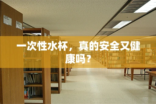 一次性水杯，真的安全又健康吗？