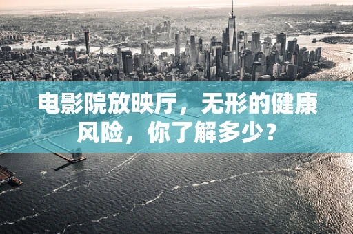电影院放映厅，无形的健康风险，你了解多少？
