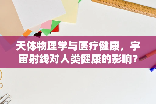 天体物理学与医疗健康，宇宙射线对人类健康的影响？