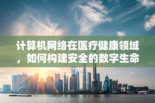 计算机网络在医疗健康领域，如何构建安全的数字生命线？